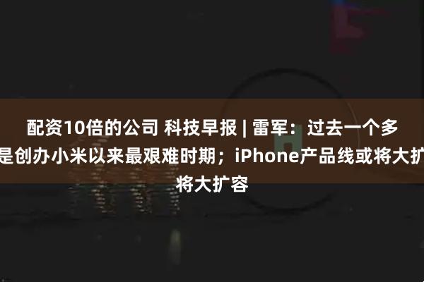 配资10倍的公司 科技早报 | 雷军：过去一个多月是创办小米以来最艰难时期；iPhone产品线或将大扩容