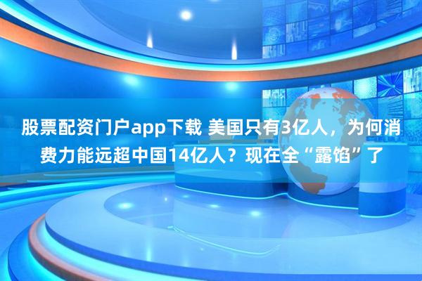 股票配资门户app下载 美国只有3亿人，为何消费力能远超中国14亿人？现在全“露馅”了