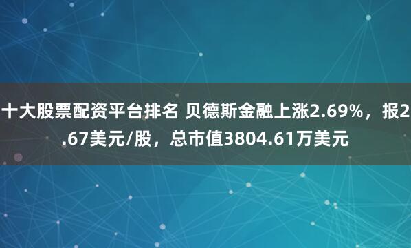 十大股票配资平台排名 贝德斯金融上涨2.69%，报2.67美元/股，总市值3804.61万美元