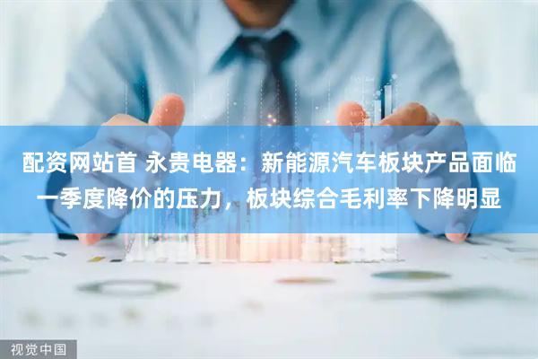 配资网站首 永贵电器：新能源汽车板块产品面临一季度降价的压力，板块综合毛利率下降明显
