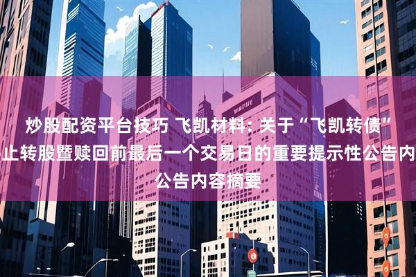 炒股配资平台技巧 飞凯材料: 关于“飞凯转债”即将停止转股暨赎回前最后一个交易日的重要提示性公告内容摘要