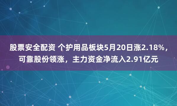 股票安全配资 个护用品板块5月20日涨2.18%，可靠股份领涨，主力资金净流入2.91亿元