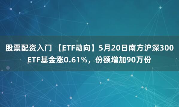 股票配资入门 【ETF动向】5月20日南方沪深300ETF基金涨0.61%，份额增加90万份