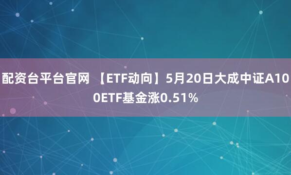 配资台平台官网 【ETF动向】5月20日大成中证A100ETF基金涨0.51%