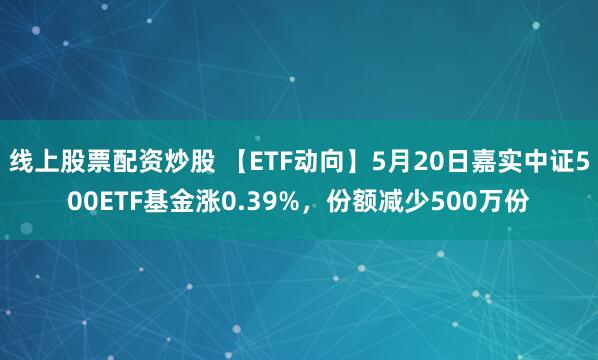 线上股票配资炒股 【ETF动向】5月20日嘉实中证500ETF基金涨0.39%，份额减少500万份