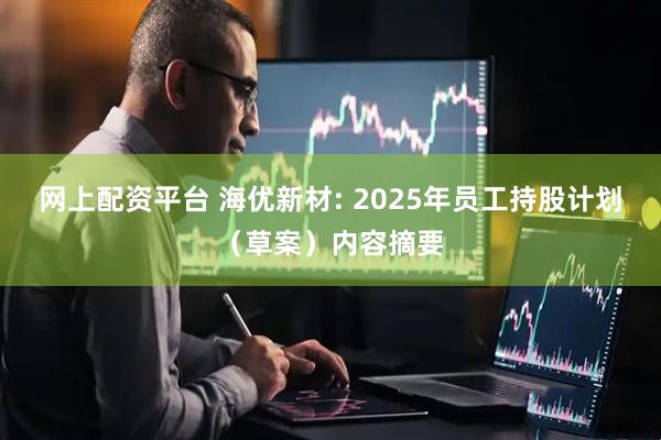 网上配资平台 海优新材: 2025年员工持股计划（草案）内容摘要
