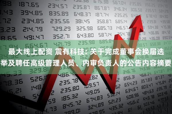最大线上配资 震有科技: 关于完成董事会换届选举及聘任高级管理人员、内审负责人的公告内容摘要