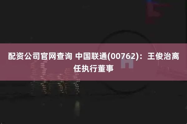 配资公司官网查询 中国联通(00762)：王俊治离任执行董事