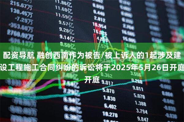 配资导航 融创西南作为被告/被上诉人的1起涉及建设工程施工合同纠纷的诉讼将于2025年5月26日开庭