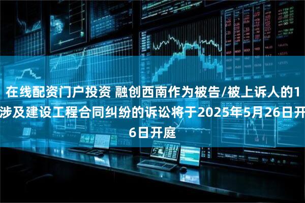 在线配资门户投资 融创西南作为被告/被上诉人的1起涉及建设工程合同纠纷的诉讼将于2025年5月26日开庭