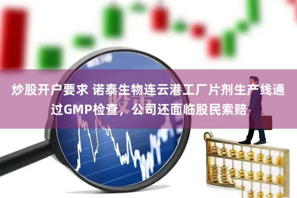 炒股开户要求 诺泰生物连云港工厂片剂生产线通过GMP检查，公司还面临股民索赔