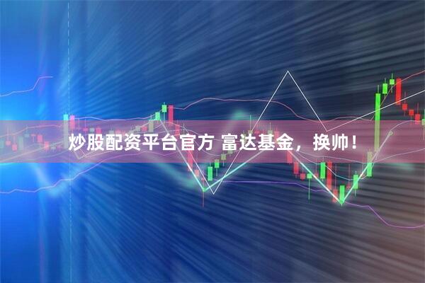 炒股配资平台官方 富达基金，换帅！