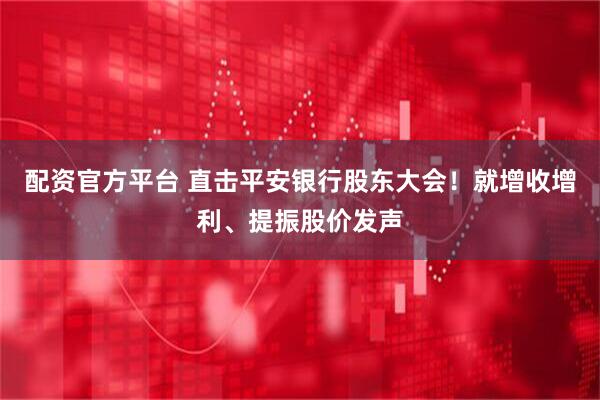 配资官方平台 直击平安银行股东大会！就增收增利、提振股价发声