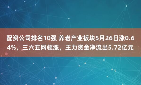 配资公司排名10强 养老产业板块5月26日涨0.64%，三六五网领涨，主力资金净流出5.72亿元