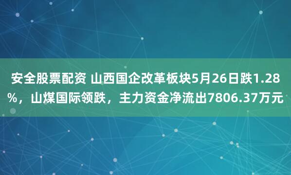 安全股票配资 山西国企改革板块5月26日跌1.28%，山煤国际领跌，主力资金净流出7806.37万元