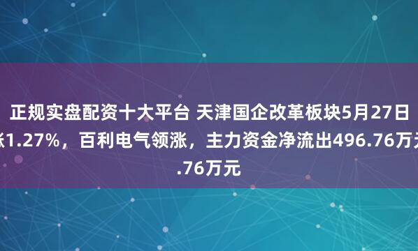正规实盘配资十大平台 天津国企改革板块5月27日涨1.27%，百利电气领涨，主力资金净流出496.76万元