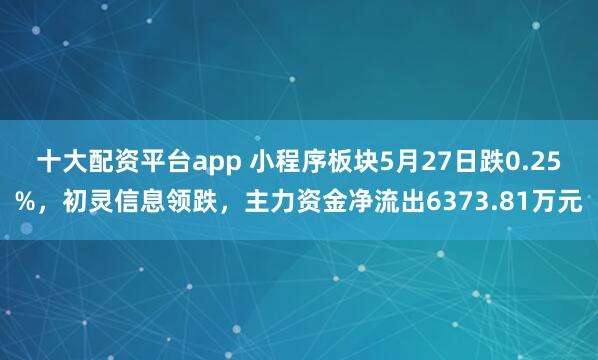 十大配资平台app 小程序板块5月27日跌0.25%，初灵信息领跌，主力资金净流出6373.81万元