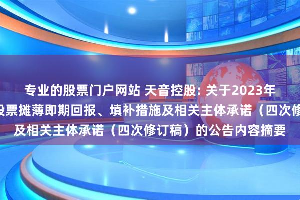 专业的股票门户网站 天音控股: 关于2023年度向特定对象发行A股股票摊薄即期回报、填补措施及相关主体承诺（四次修订稿）的公告内容摘要