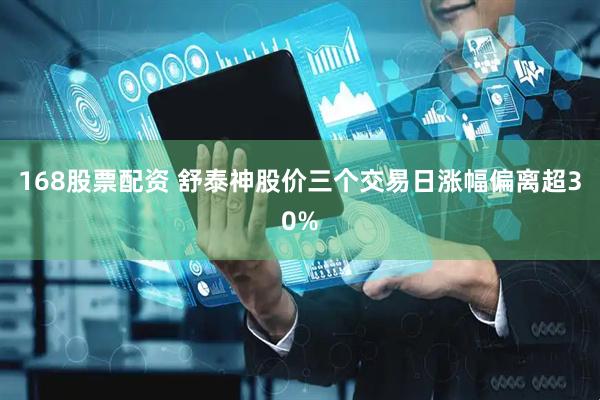 168股票配资 舒泰神股价三个交易日涨幅偏离超30%
