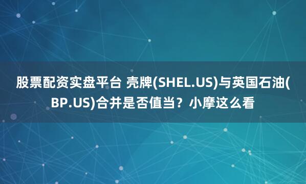 股票配资实盘平台 壳牌(SHEL.US)与英国石油(BP.US)合并是否值当？小摩这么看