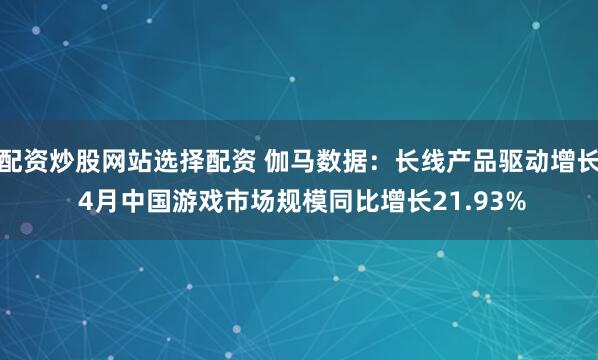 配资炒股网站选择配资 伽马数据：长线产品驱动增长 4月中国游戏市场规模同比增长21.93%