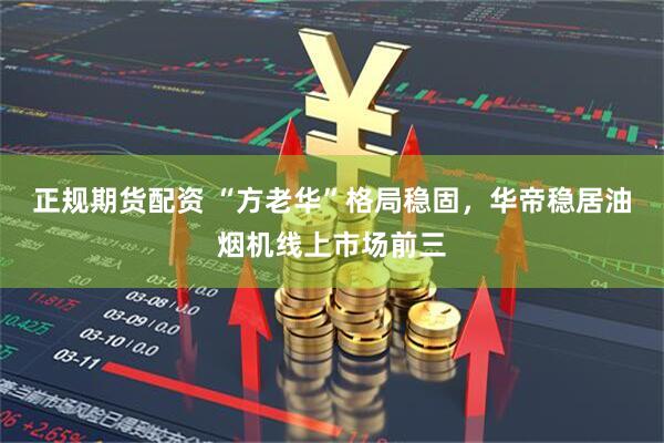 正规期货配资 “方老华”格局稳固，华帝稳居油烟机线上市场前三