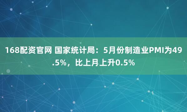 168配资官网 国家统计局：5月份制造业PMI为49.5%，比上月上升0.5%