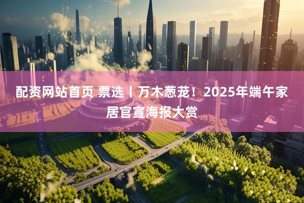 配资网站首页 票选丨万木葱茏！2025年端午家居官宣海报大赏