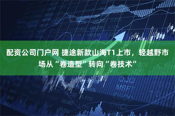 配资公司门户网 捷途新款山海T1上市，轻越野市场从“卷造型”转向“卷技术”