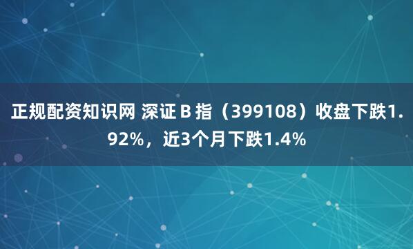 正规配资知识网 深证Ｂ指（399108）收盘下跌1.92%，近3个月下跌1.4%