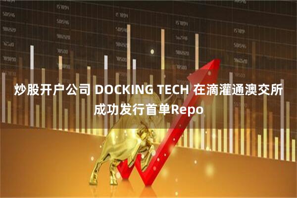 炒股开户公司 DOCKING TECH 在滴灌通澳交所成功发行首单Repo