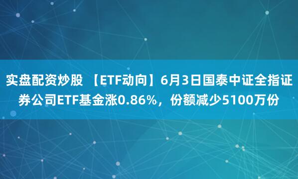 实盘配资炒股 【ETF动向】6月3日国泰中证全指证券公司ETF基金涨0.86%，份额减少5100万份
