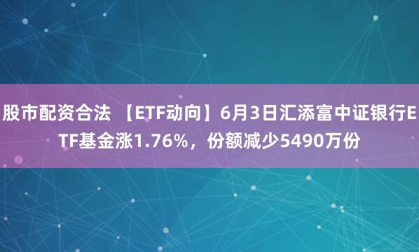 股市配资合法 【ETF动向】6月3日汇添富中证银行ETF基金涨1.76%，份额减少5490万份
