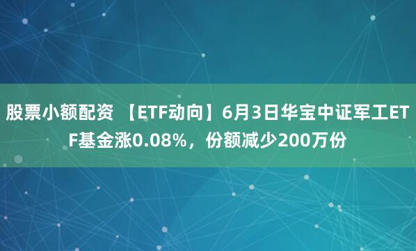 股票小额配资 【ETF动向】6月3日华宝中证军工ETF基金涨0.08%，份额减少200万份