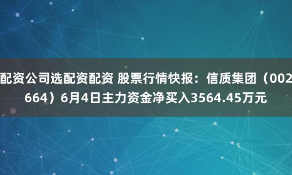 配资公司选配资配资 股票行情快报：信质集团（002664）6月4日主力资金净买入3564.45万元