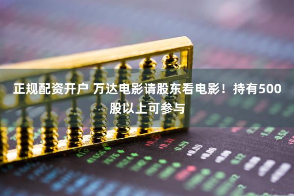 正规配资开户 万达电影请股东看电影！持有500股以上可参与