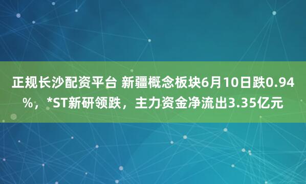 正规长沙配资平台 新疆概念板块6月10日跌0.94%，*ST新研领跌，主力资金净流出3.35亿元