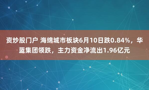 资炒股门户 海绵城市板块6月10日跌0.84%，华蓝集团领跌，主力资金净流出1.96亿元