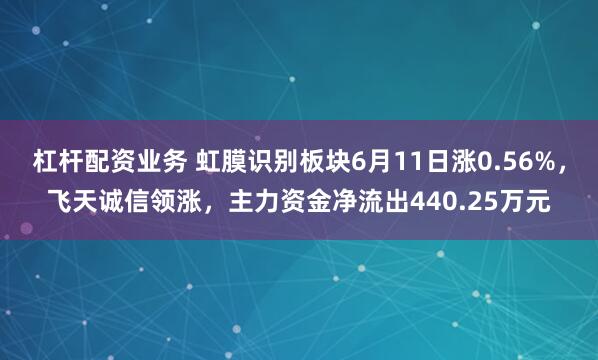 杠杆配资业务 虹膜识别板块6月11日涨0.56%，飞天诚信领涨，主力资金净流出440.25万元