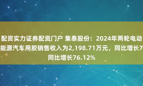 配资实力证券配资门户 集泰股份：2024年两轮电动车及新能源汽车用胶销售收入为2,198.71万元，同比增长76.12%