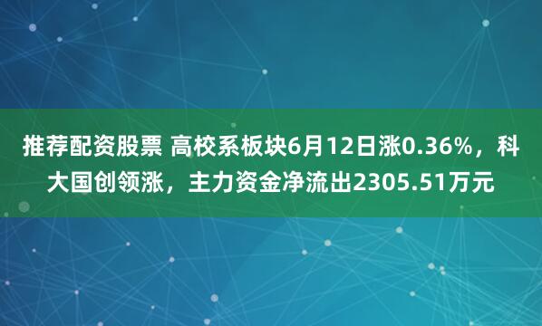 推荐配资股票 高校系板块6月12日涨0.36%，科大国创领涨，主力资金净流出2305.51万元