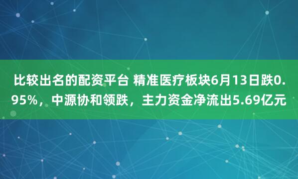 比较出名的配资平台 精准医疗板块6月13日跌0.95%，中源协和领跌，主力资金净流出5.69亿元