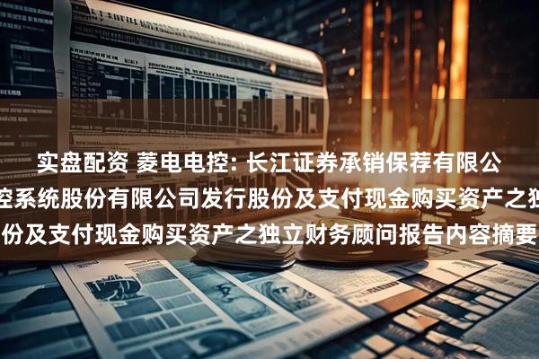 实盘配资 菱电电控: 长江证券承销保荐有限公司关于武汉菱电汽车电控系统股份有限公司发行股份及支付现金购买资产之独立财务顾问报告内容摘要