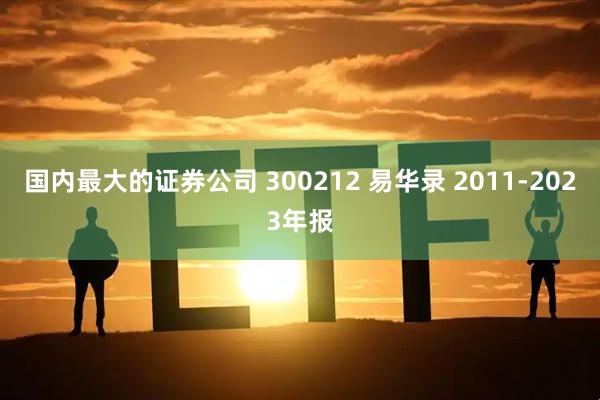 国内最大的证券公司 300212 易华录 2011-2023年报