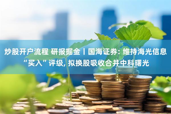 炒股开户流程 研报掘金丨国海证券: 维持海光信息“买入”评级, 拟换股吸收合并中科曙光