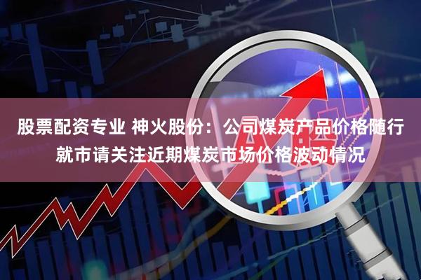 股票配资专业 神火股份：公司煤炭产品价格随行就市请关注近期煤炭市场价格波动情况
