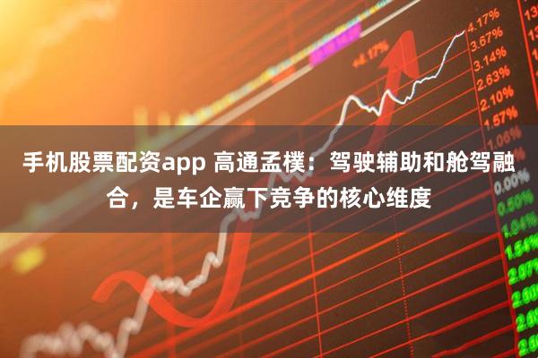 手机股票配资app 高通孟樸：驾驶辅助和舱驾融合，是车企赢下竞争的核心维度
