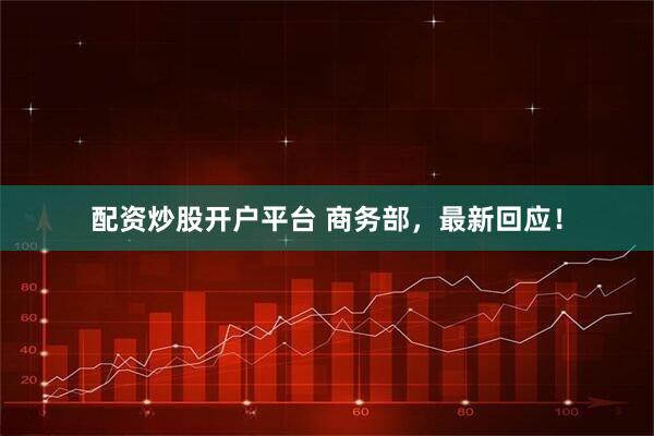 配资炒股开户平台 商务部，最新回应！