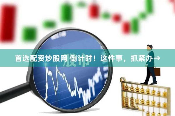 首选配资炒股网 倒计时！这件事，抓紧办→