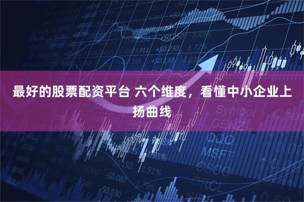 最好的股票配资平台 六个维度，看懂中小企业上扬曲线